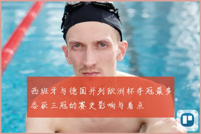 西班牙与德国并列欧洲杯夺冠最多各获三冠的赛史影响与看点