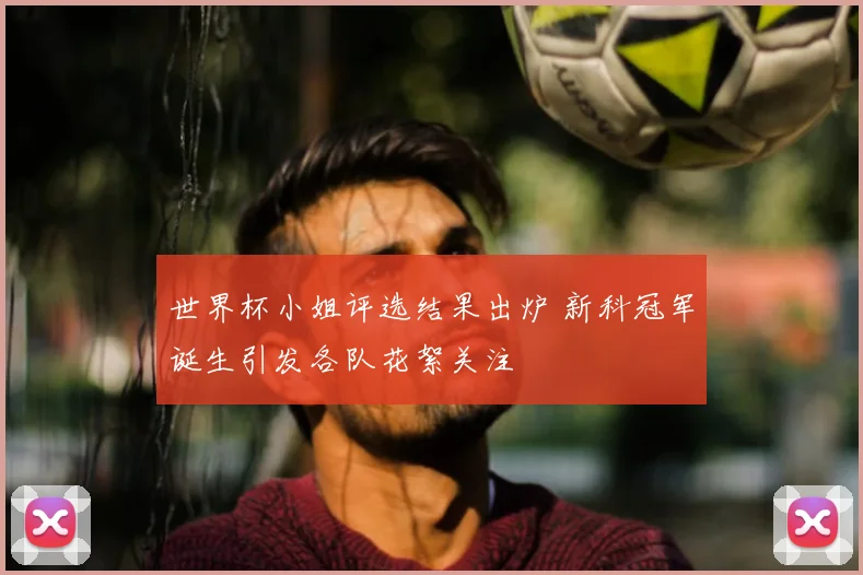 世界杯小姐评选结果出炉 新科冠军诞生引发各队花絮关注