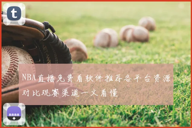 NBA直播免费看软件推荐各平台资源对比观赛渠道一文看懂