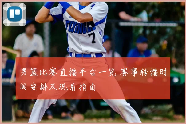 男篮比赛直播平台一览 赛事转播时间安排及观看指南