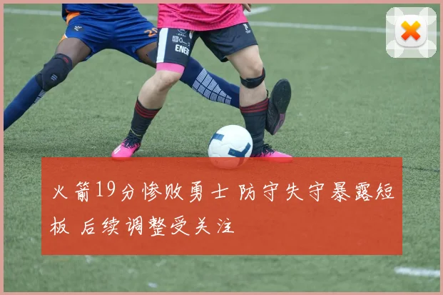 火箭19分惨败勇士 防守失守暴露短板 后续调整受关注