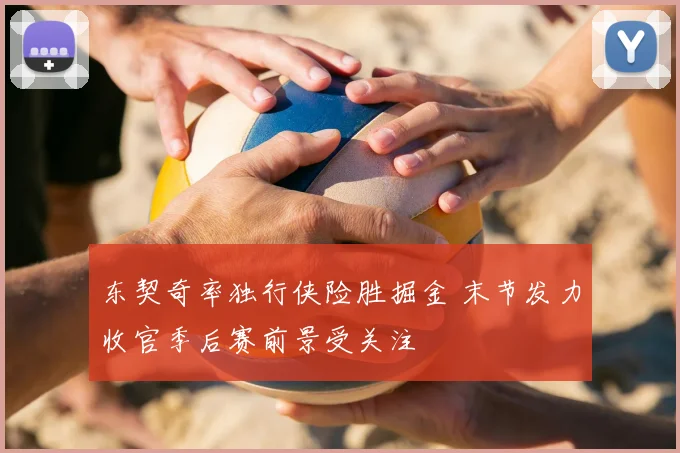东契奇率独行侠险胜掘金 末节发力收官季后赛前景受关注