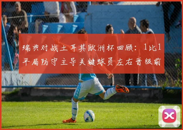 瑞典对战土耳其欧洲杯回顾:1比1平局防守主导关键球员左右晋级前景