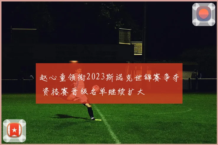 赵心童领衔2023斯诺克世锦赛争夺 资格赛晋级名单继续扩大