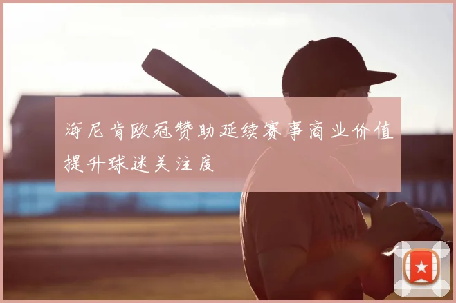 海尼肯欧冠赞助延续赛事商业价值提升球迷关注度