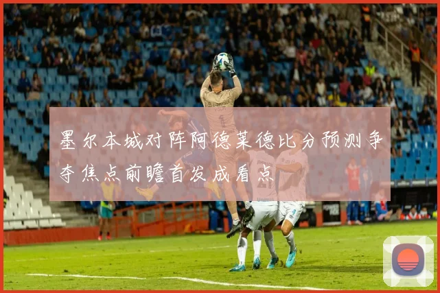 墨尔本城对阵阿德莱德比分预测争夺焦点前瞻首发成看点