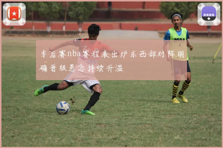 季后赛nba赛程表出炉东西部对阵明确晋级悬念持续升温